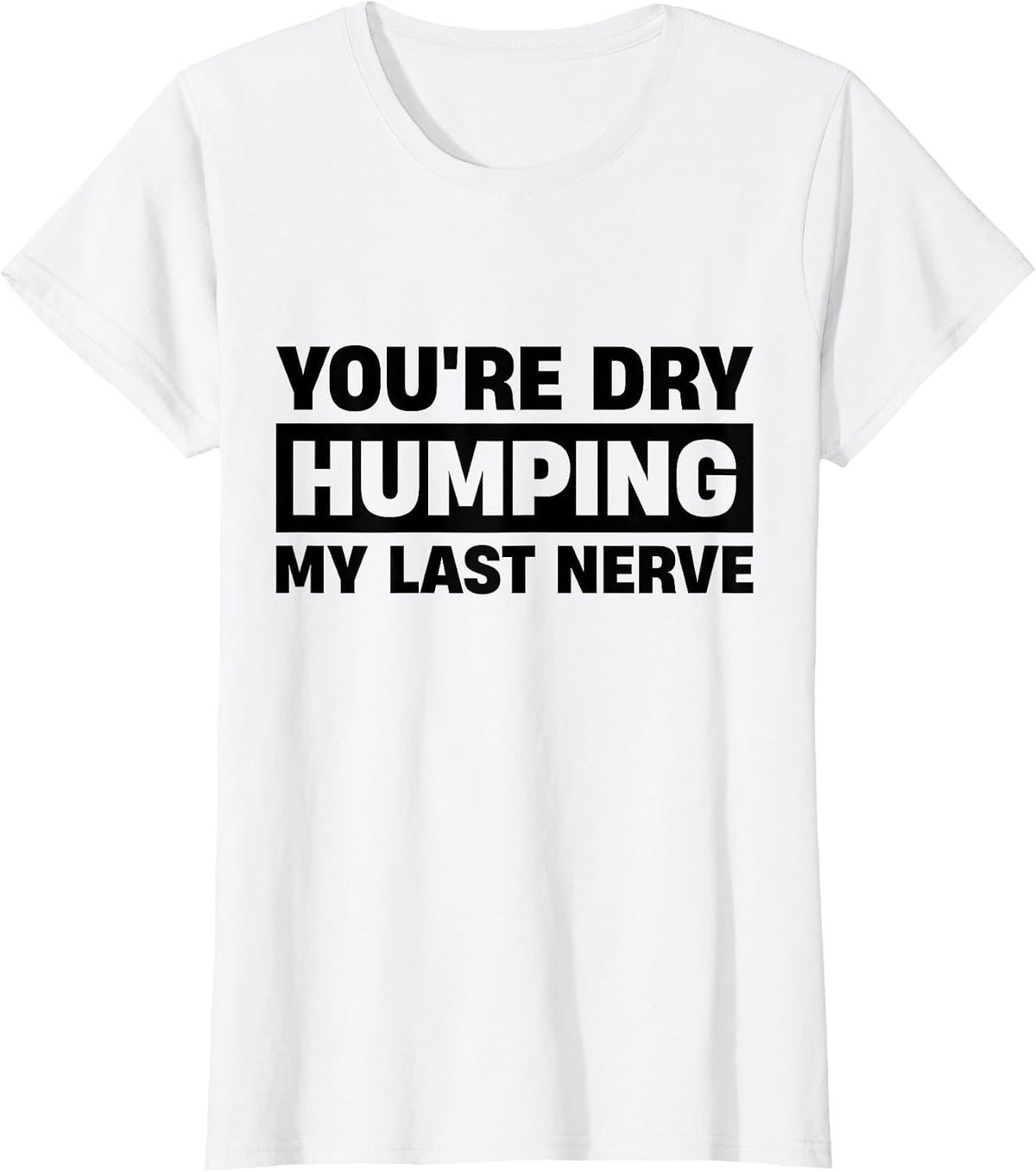 You're Dry Humping My Last Nerve T-Shirt - White