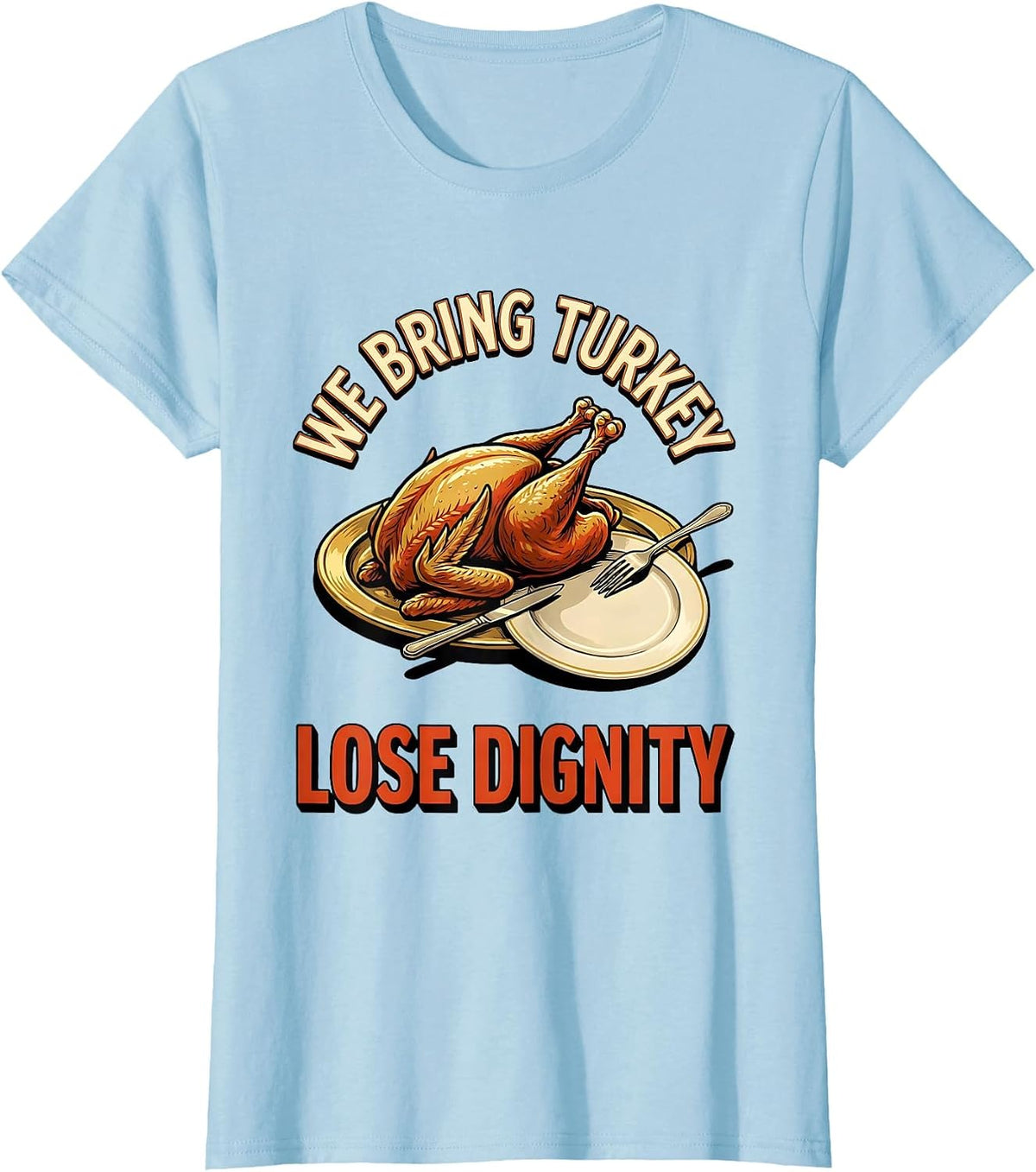 Women's We Bring Turkey Lose Dignity Funny Thanksgiving Family T-Shirt - Baby Blue