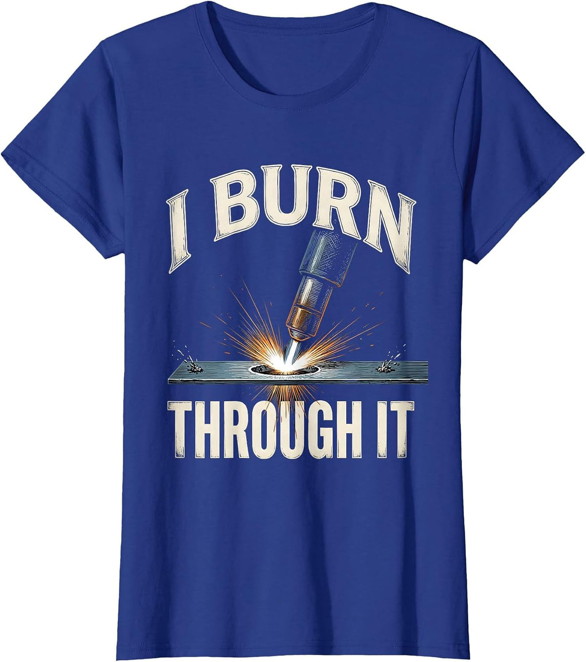 Women's I Burn Through It Funny Welder Metal Worker Gift T-Shirt - Royal Blue