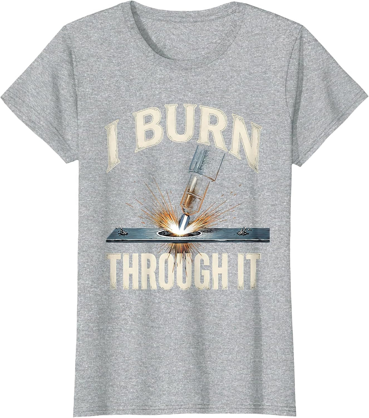 Women's I Burn Through It Funny Welder Metal Worker Gift T-Shirt - Heather Grey