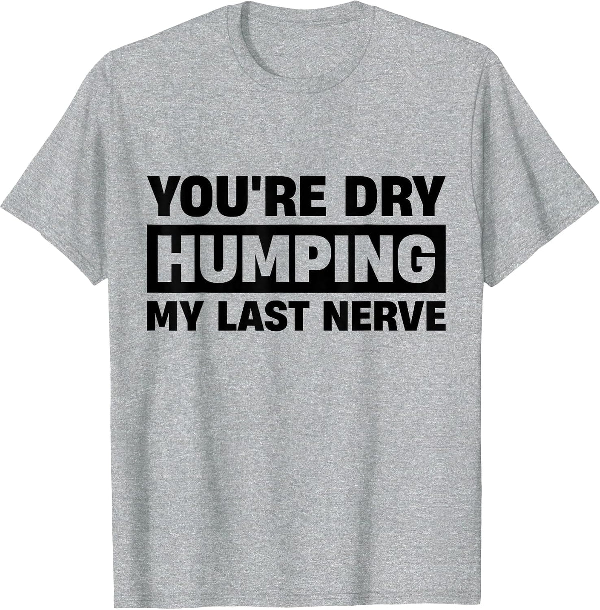 You're Dry Humping My Last Nerve T-Shirt - Heather Grey