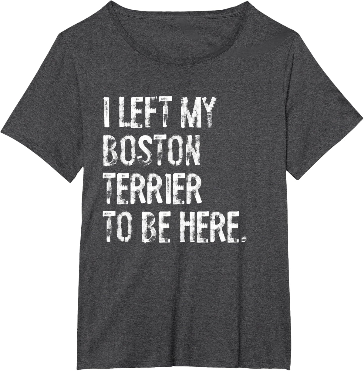 I Left My Boston Terrier To Be Here T-Shirt - Dark Heather Grey